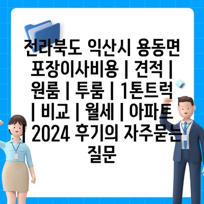 전라북도 익산시 용동면 포장이사비용 | 견적 | 원룸 | 투룸 | 1톤트럭 | 비교 | 월세 | 아파트 | 2024 후기