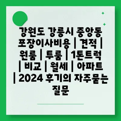 강원도 강릉시 중앙동 포장이사비용 | 견적 | 원룸 | 투룸 | 1톤트럭 | 비교 | 월세 | 아파트 | 2024 후기