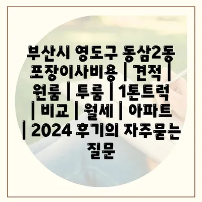 부산시 영도구 동삼2동 포장이사비용 | 견적 | 원룸 | 투룸 | 1톤트럭 | 비교 | 월세 | 아파트 | 2024 후기