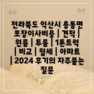 전라북도 익산시 용동면 포장이사비용 | 견적 | 원룸 | 투룸 | 1톤트럭 | 비교 | 월세 | 아파트 | 2024 후기