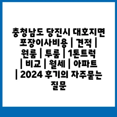 충청남도 당진시 대호지면 포장이사비용 | 견적 | 원룸 | 투룸 | 1톤트럭 | 비교 | 월세 | 아파트 | 2024 후기