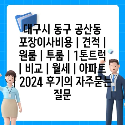 대구시 동구 공산동 포장이사비용 | 견적 | 원룸 | 투룸 | 1톤트럭 | 비교 | 월세 | 아파트 | 2024 후기