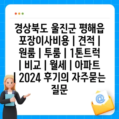 경상북도 울진군 평해읍 포장이사비용 | 견적 | 원룸 | 투룸 | 1톤트럭 | 비교 | 월세 | 아파트 | 2024 후기