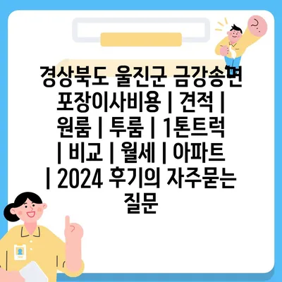 경상북도 울진군 금강송면 포장이사비용 | 견적 | 원룸 | 투룸 | 1톤트럭 | 비교 | 월세 | 아파트 | 2024 후기