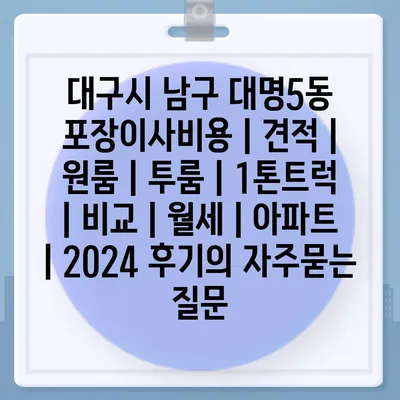 대구시 남구 대명5동 포장이사비용 | 견적 | 원룸 | 투룸 | 1톤트럭 | 비교 | 월세 | 아파트 | 2024 후기