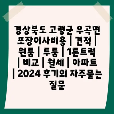 경상북도 고령군 우곡면 포장이사비용 | 견적 | 원룸 | 투룸 | 1톤트럭 | 비교 | 월세 | 아파트 | 2024 후기