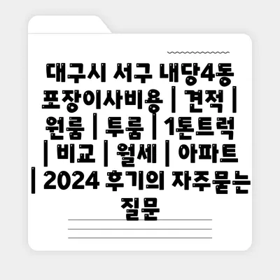 대구시 서구 내당4동 포장이사비용 | 견적 | 원룸 | 투룸 | 1톤트럭 | 비교 | 월세 | 아파트 | 2024 후기