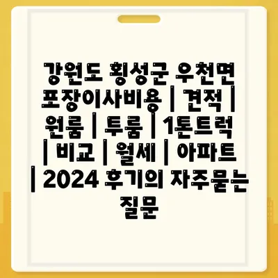 강원도 횡성군 우천면 포장이사비용 | 견적 | 원룸 | 투룸 | 1톤트럭 | 비교 | 월세 | 아파트 | 2024 후기