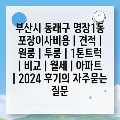 부산시 동래구 명장1동 포장이사비용 | 견적 | 원룸 | 투룸 | 1톤트럭 | 비교 | 월세 | 아파트 | 2024 후기