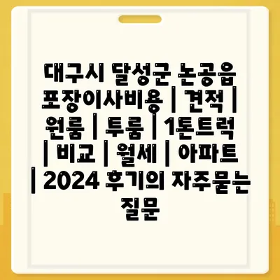 대구시 달성군 논공읍 포장이사비용 | 견적 | 원룸 | 투룸 | 1톤트럭 | 비교 | 월세 | 아파트 | 2024 후기