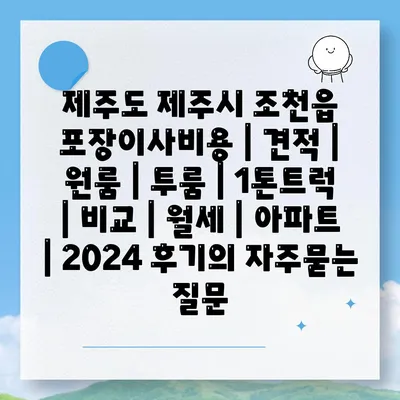 제주도 제주시 조천읍 포장이사비용 | 견적 | 원룸 | 투룸 | 1톤트럭 | 비교 | 월세 | 아파트 | 2024 후기