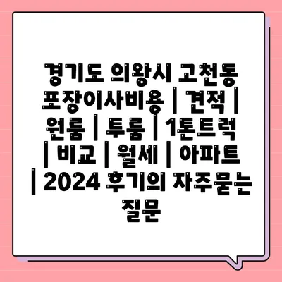 경기도 의왕시 고천동 포장이사비용 | 견적 | 원룸 | 투룸 | 1톤트럭 | 비교 | 월세 | 아파트 | 2024 후기