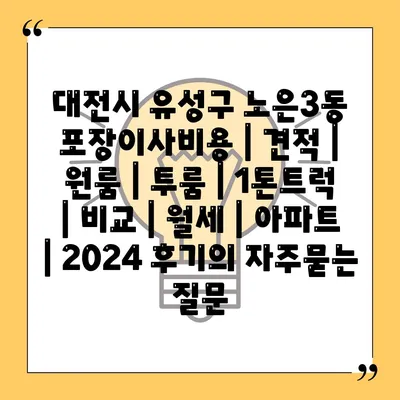 대전시 유성구 노은3동 포장이사비용 | 견적 | 원룸 | 투룸 | 1톤트럭 | 비교 | 월세 | 아파트 | 2024 후기