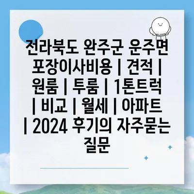 전라북도 완주군 운주면 포장이사비용 | 견적 | 원룸 | 투룸 | 1톤트럭 | 비교 | 월세 | 아파트 | 2024 후기