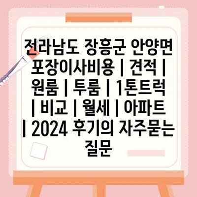 전라남도 장흥군 안양면 포장이사비용 | 견적 | 원룸 | 투룸 | 1톤트럭 | 비교 | 월세 | 아파트 | 2024 후기