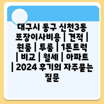 대구시 동구 신천3동 포장이사비용 | 견적 | 원룸 | 투룸 | 1톤트럭 | 비교 | 월세 | 아파트 | 2024 후기