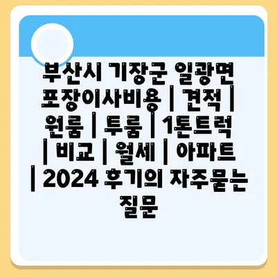 부산시 기장군 일광면 포장이사비용 | 견적 | 원룸 | 투룸 | 1톤트럭 | 비교 | 월세 | 아파트 | 2024 후기