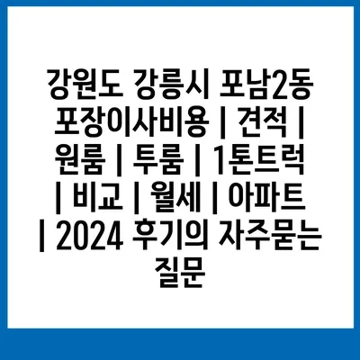 강원도 강릉시 포남2동 포장이사비용 | 견적 | 원룸 | 투룸 | 1톤트럭 | 비교 | 월세 | 아파트 | 2024 후기