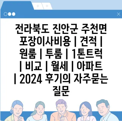 전라북도 진안군 주천면 포장이사비용 | 견적 | 원룸 | 투룸 | 1톤트럭 | 비교 | 월세 | 아파트 | 2024 후기