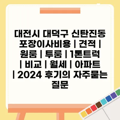 대전시 대덕구 신탄진동 포장이사비용 | 견적 | 원룸 | 투룸 | 1톤트럭 | 비교 | 월세 | 아파트 | 2024 후기