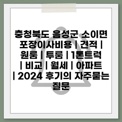 충청북도 음성군 소이면 포장이사비용 | 견적 | 원룸 | 투룸 | 1톤트럭 | 비교 | 월세 | 아파트 | 2024 후기