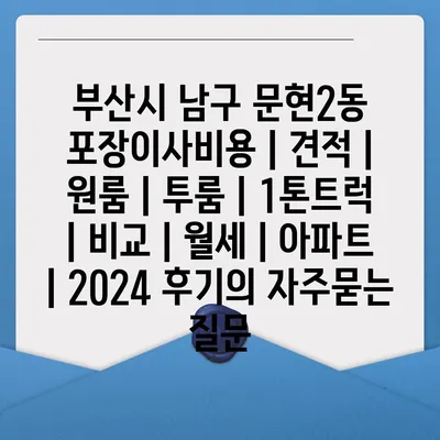 부산시 남구 문현2동 포장이사비용 | 견적 | 원룸 | 투룸 | 1톤트럭 | 비교 | 월세 | 아파트 | 2024 후기