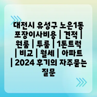 대전시 유성구 노은1동 포장이사비용 | 견적 | 원룸 | 투룸 | 1톤트럭 | 비교 | 월세 | 아파트 | 2024 후기