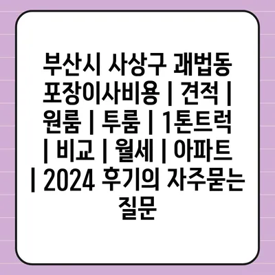 부산시 사상구 괘법동 포장이사비용 | 견적 | 원룸 | 투룸 | 1톤트럭 | 비교 | 월세 | 아파트 | 2024 후기