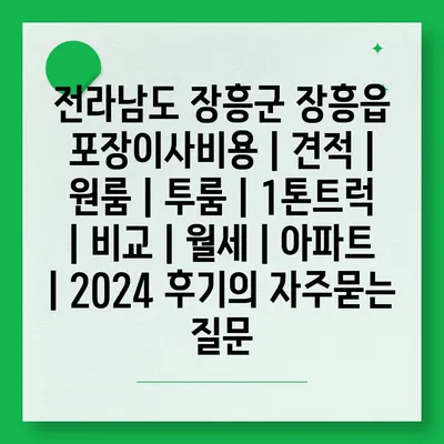 전라남도 장흥군 장흥읍 포장이사비용 | 견적 | 원룸 | 투룸 | 1톤트럭 | 비교 | 월세 | 아파트 | 2024 후기