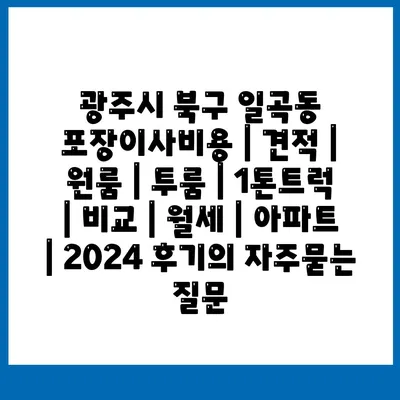 광주시 북구 일곡동 포장이사비용 | 견적 | 원룸 | 투룸 | 1톤트럭 | 비교 | 월세 | 아파트 | 2024 후기