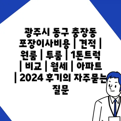 광주시 동구 충장동 포장이사비용 | 견적 | 원룸 | 투룸 | 1톤트럭 | 비교 | 월세 | 아파트 | 2024 후기