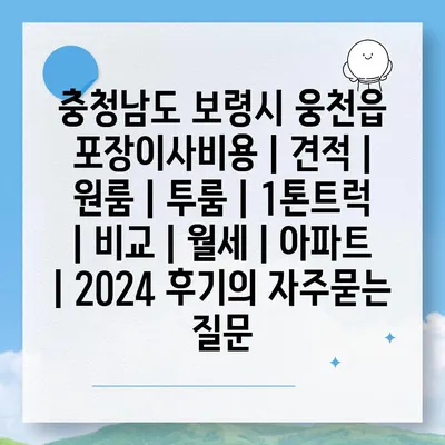 충청남도 보령시 웅천읍 포장이사비용 | 견적 | 원룸 | 투룸 | 1톤트럭 | 비교 | 월세 | 아파트 | 2024 후기