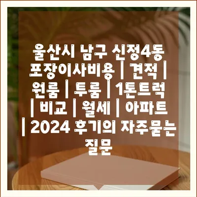 울산시 남구 신정4동 포장이사비용 | 견적 | 원룸 | 투룸 | 1톤트럭 | 비교 | 월세 | 아파트 | 2024 후기