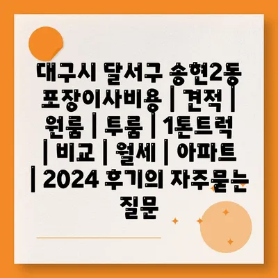 대구시 달서구 송현2동 포장이사비용 | 견적 | 원룸 | 투룸 | 1톤트럭 | 비교 | 월세 | 아파트 | 2024 후기