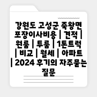 강원도 고성군 죽왕면 포장이사비용 | 견적 | 원룸 | 투룸 | 1톤트럭 | 비교 | 월세 | 아파트 | 2024 후기