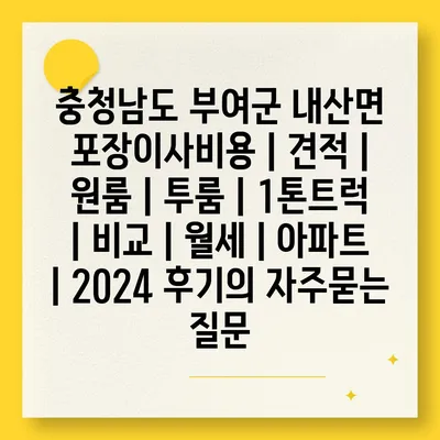 충청남도 부여군 내산면 포장이사비용 | 견적 | 원룸 | 투룸 | 1톤트럭 | 비교 | 월세 | 아파트 | 2024 후기