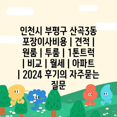 인천시 부평구 산곡3동 포장이사비용 | 견적 | 원룸 | 투룸 | 1톤트럭 | 비교 | 월세 | 아파트 | 2024 후기