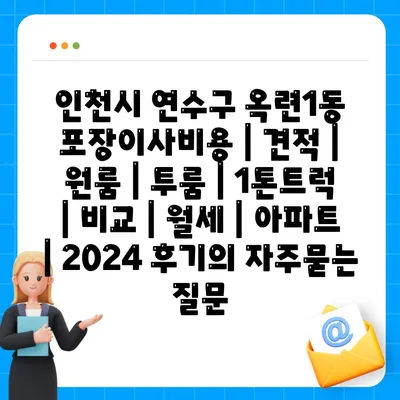 인천시 연수구 옥련1동 포장이사비용 | 견적 | 원룸 | 투룸 | 1톤트럭 | 비교 | 월세 | 아파트 | 2024 후기