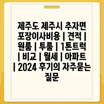 제주도 제주시 추자면 포장이사비용 | 견적 | 원룸 | 투룸 | 1톤트럭 | 비교 | 월세 | 아파트 | 2024 후기