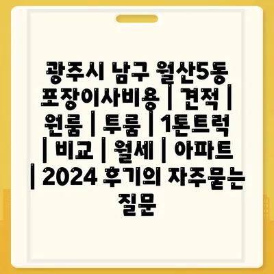 광주시 남구 월산5동 포장이사비용 | 견적 | 원룸 | 투룸 | 1톤트럭 | 비교 | 월세 | 아파트 | 2024 후기