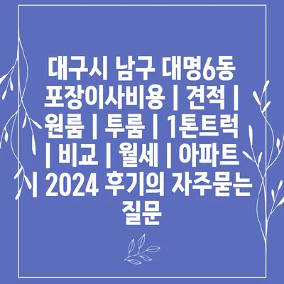 대구시 남구 대명6동 포장이사비용 | 견적 | 원룸 | 투룸 | 1톤트럭 | 비교 | 월세 | 아파트 | 2024 후기