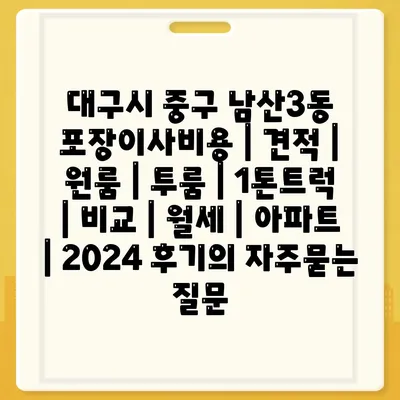 대구시 중구 남산3동 포장이사비용 | 견적 | 원룸 | 투룸 | 1톤트럭 | 비교 | 월세 | 아파트 | 2024 후기