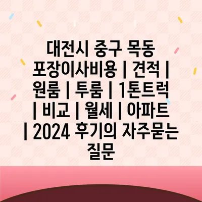 대전시 중구 목동 포장이사비용 | 견적 | 원룸 | 투룸 | 1톤트럭 | 비교 | 월세 | 아파트 | 2024 후기