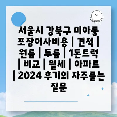 서울시 강북구 미아동 포장이사비용 | 견적 | 원룸 | 투룸 | 1톤트럭 | 비교 | 월세 | 아파트 | 2024 후기