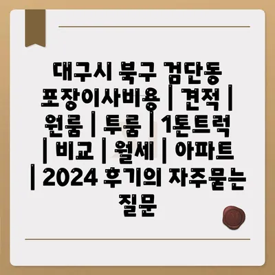 대구시 북구 검단동 포장이사비용 | 견적 | 원룸 | 투룸 | 1톤트럭 | 비교 | 월세 | 아파트 | 2024 후기