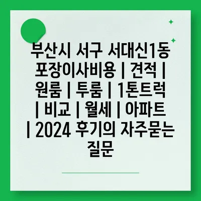 부산시 서구 서대신1동 포장이사비용 | 견적 | 원룸 | 투룸 | 1톤트럭 | 비교 | 월세 | 아파트 | 2024 후기