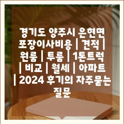 경기도 양주시 은현면 포장이사비용 | 견적 | 원룸 | 투룸 | 1톤트럭 | 비교 | 월세 | 아파트 | 2024 후기