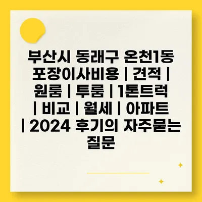 부산시 동래구 온천1동 포장이사비용 | 견적 | 원룸 | 투룸 | 1톤트럭 | 비교 | 월세 | 아파트 | 2024 후기