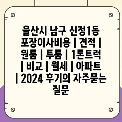 울산시 남구 신정1동 포장이사비용 | 견적 | 원룸 | 투룸 | 1톤트럭 | 비교 | 월세 | 아파트 | 2024 후기