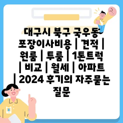 대구시 북구 국우동 포장이사비용 | 견적 | 원룸 | 투룸 | 1톤트럭 | 비교 | 월세 | 아파트 | 2024 후기